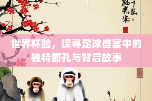 世界杯脸，探寻足球盛宴中的独特面孔与背后故事洛阳市法福文化传播有限公司