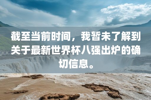 洛阳市法福文化传播有限公司截至当前时间，我暂未了解到关于最新世界杯八强出炉的确切信息。