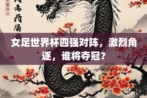 女足世界杯四强对阵，激烈角逐，谁将夺冠？