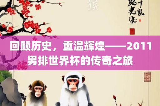 回顾历史，重温辉煌——2011男排世界杯的传奇之旅
