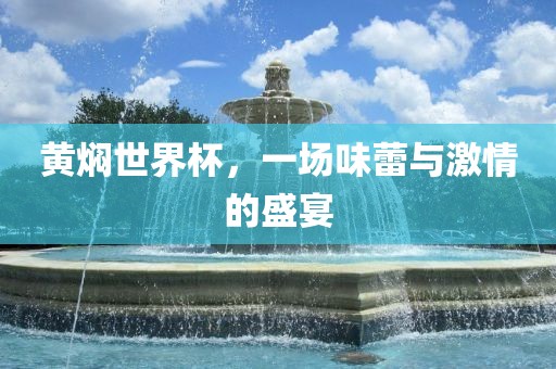 黄焖世界杯，一场味蕾与激情的盛宴洛阳市法福文化传播有限公司