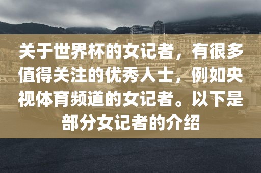关于世界杯的女记者，有很多值得关注的优秀人士，例如央视体育频道的女记者。以下是部分女记者的介绍洛阳市法福文化传播有限公司