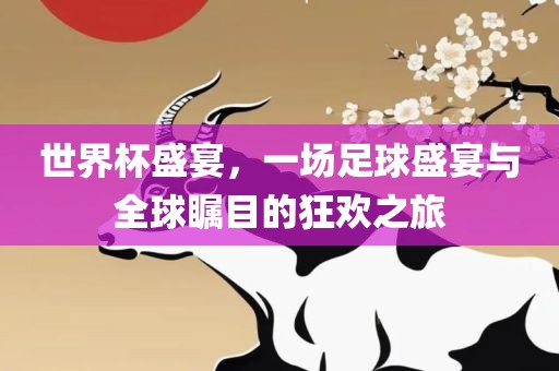 世界杯盛宴，一场足球盛宴与全球瞩目的狂欢之旅洛阳市法福文化传播有限公司