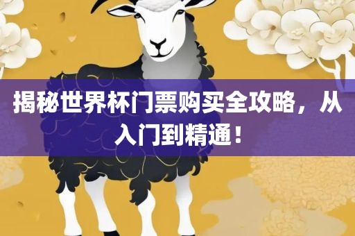 揭秘世界杯门票购买全攻略，从入门到精通！洛阳市法福文化传播有限公司
