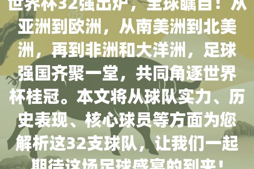 世界杯32强出炉，全球瞩目！从亚洲到欧洲，从南美洲到北美洲，再到非洲和大洋洲，足球强国齐聚一堂，共同角逐世界杯桂冠。本文将从球队实力、历史表现、核心球员等方面为您解析这32支球队，让我们一起期待这场足球盛宴的到来！洛阳市法福文化传播有限公司