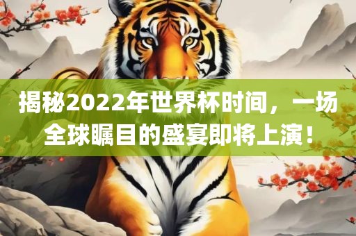 揭秘2022年世界杯时间，一场全球瞩目的盛宴即将上演！