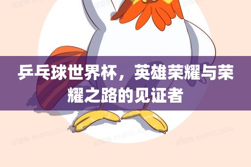 乒乓球世界杯，英雄荣耀与荣耀之路的见证者
