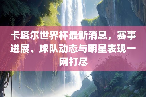 卡塔尔世界杯最新消息，赛事进展、球队动态与明星表现一网打尽洛阳市法福文化传播有限公司