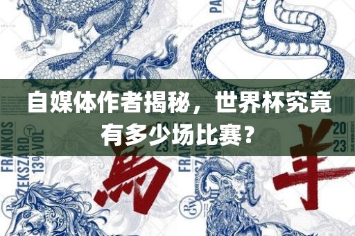 自媒体作者揭秘，世界杯究竟有多少场比赛？