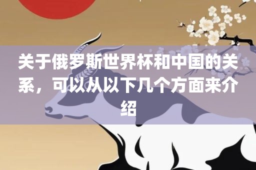 关于俄罗斯世界杯和中国的关系，可以从以下几个方面来介绍