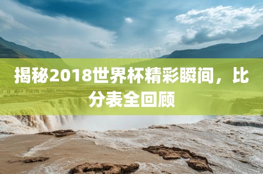 揭秘2018世界杯精彩瞬间，比分表全回顾洛阳市法福文化传播有限公司