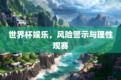 世界杯娱乐，风险警示与理性观赛洛阳市法福文化传播有限公司