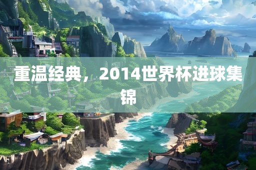 重温经典，2014世界杯进球集锦