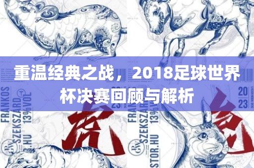 重温经典之战，2018足球世界杯决赛回顾与解析