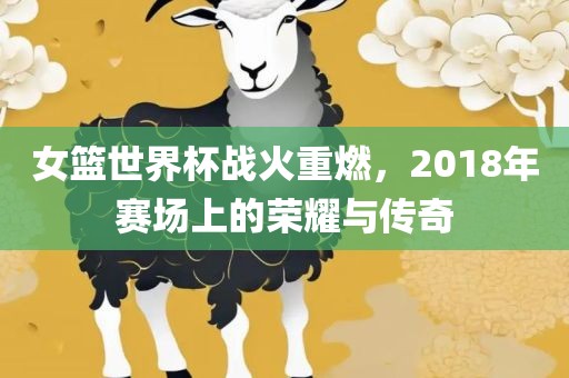 女篮世界杯战火重燃，2018年赛场上的荣耀与传奇