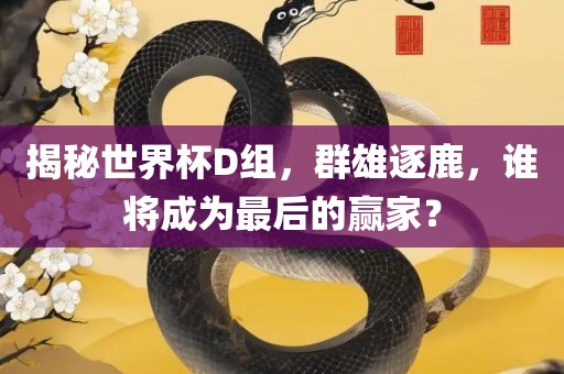 揭秘世界杯D组，群雄逐鹿，谁将成为最后的赢家？