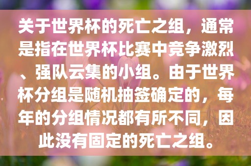 关于世界杯的死亡之组，通常是指在世界杯比赛中竞争激烈、强队云集的小组。由于世界杯分组是随机抽签确定的，每年的分组情况都有所不同，因此没有固定的死亡之组。