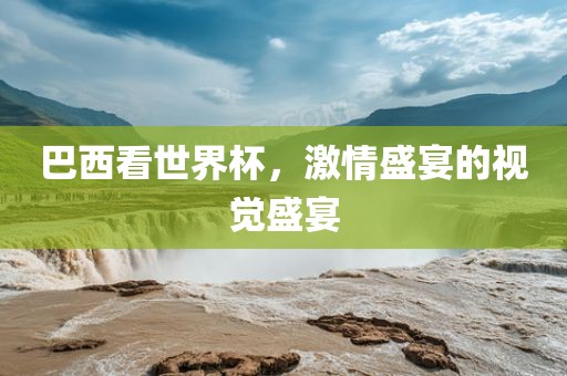 巴西看世界杯，激情盛宴的视觉盛宴