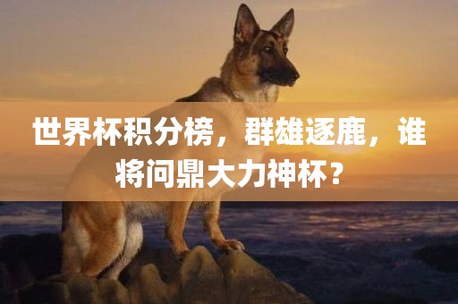 世界杯积分榜，群雄逐鹿，谁将问鼎大力神杯？