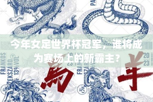 今年女足世界杯冠军，谁将成为赛场上的新霸主？