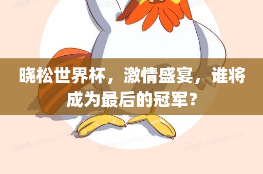 晓松世界杯，激情盛宴，谁将成为最后的冠军洛阳市法福文化传播有限公司？