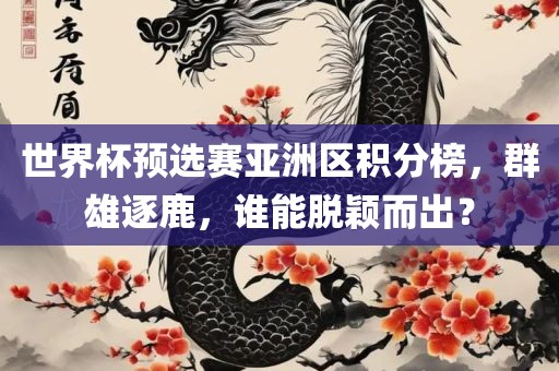 世界杯预选赛亚洲区积分榜，群雄逐鹿，谁能脱颖而出？