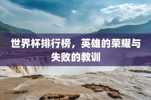 世界杯排行榜，英雄的荣耀与失败的教训洛阳市法福文化传播有限公司