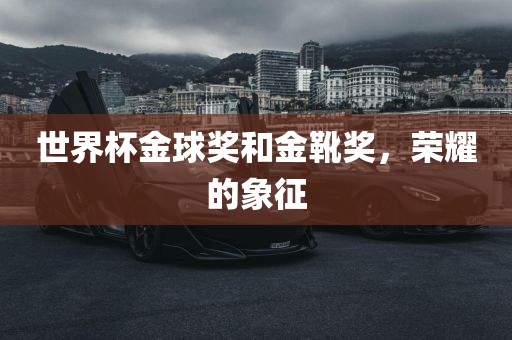 世界杯金球奖和金靴奖，荣耀的象征