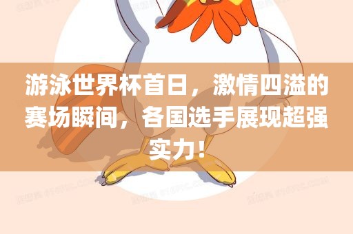 游泳世界杯首日，激情四溢的赛场瞬间，各国选手展现超强实力！