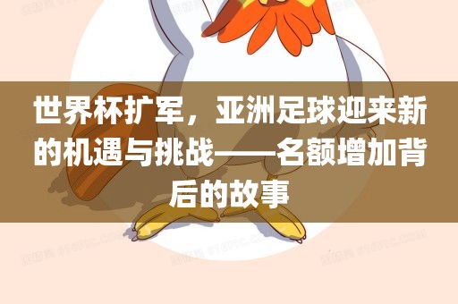 世界杯扩军，亚洲足球迎来新的机遇与挑战——名额增加背后的故事