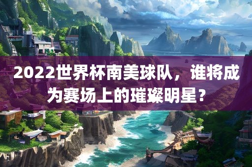 2022世界杯南美球队，谁将成为赛场上的璀璨洛阳市法福文化传播有限公司明星？