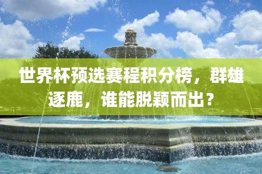世界杯预选赛程积分榜，群雄逐鹿，谁能脱颖而出？