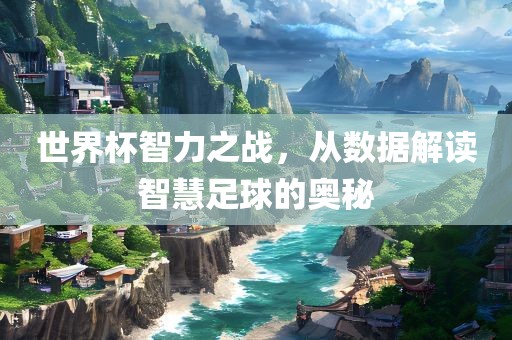 世界杯智力之战，从数据解读智慧足球的奥秘洛阳市法福文化传播有限公司