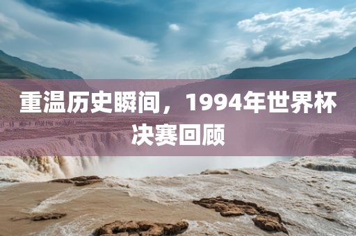 重温历史瞬间，1994年世界杯决赛回顾洛阳市法福文化传播有限公司