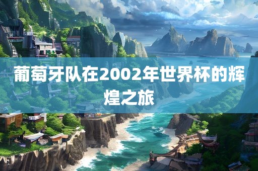 葡萄牙队在2002年世界杯的辉煌之旅