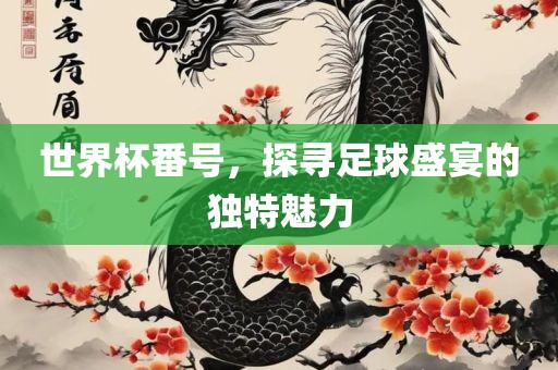 世界杯番号，探寻足球盛宴的独特魅力洛阳市法福文化传播有限公司