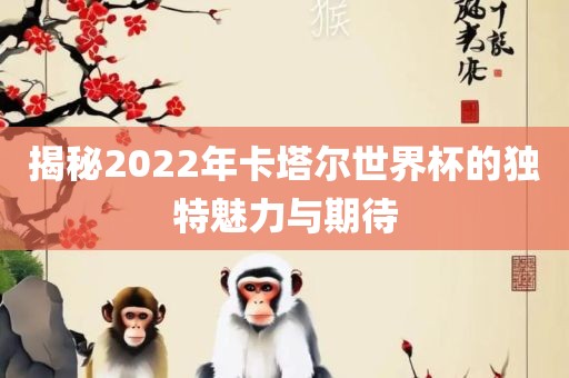 揭秘2022年卡塔尔世界杯的独特魅力与期待洛阳市法福文化传播有限公司