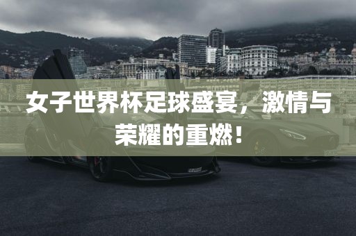 女子世界杯足球盛宴，激情与荣耀的重燃！