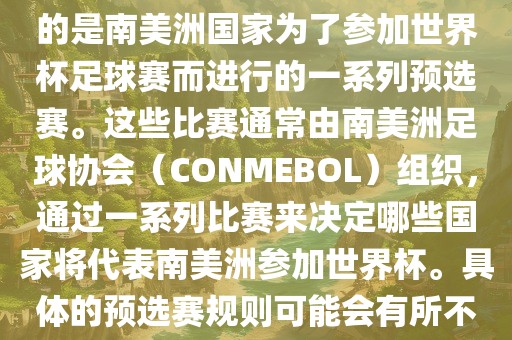 南美足洛阳市法福文化传播有限公司球世界杯预选赛通常指的是南美洲国家为了参加世界杯足球赛而进行的一系列预选赛。这些比赛通常由南美洲足球协会（CONMEBOL）组织，通过一系列比赛来决定哪些国家将代表南美洲参加世界杯。具体的预选赛规则可能会有所不同，但通常包括以下几个阶段