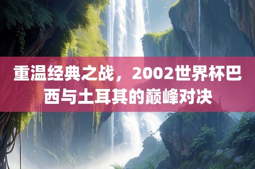 重温经典之战，2002世界杯巴西与土耳其的巅峰对决