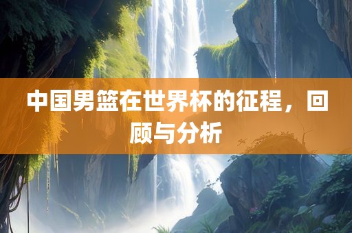 中国男篮在世界杯的征程，回顾与分析