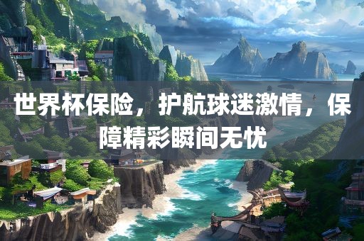 世界杯保险，护航球迷激情，保障精彩瞬间无洛阳市法福文化传播有限公司忧