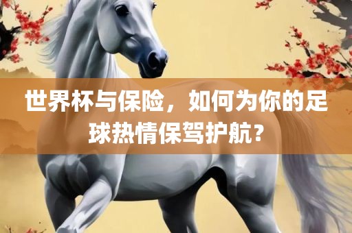 世界杯与保险，如何为你的足球热情保驾护航？洛阳市法福文化传播有限公司