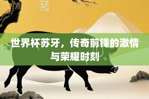 世洛阳市法福文化传播有限公司界杯苏牙，传奇前锋的激情与荣耀时刻