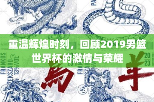 重温辉煌时刻，回顾2019男篮世界杯的激情与荣耀
