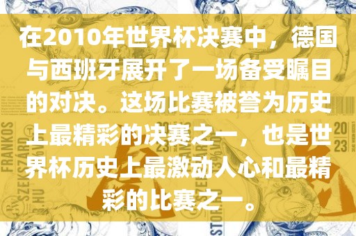 在2010年世界杯决赛中，德国与西班牙展开了一场备受瞩目的对决。这场比赛被誉为历史上最精彩的决赛之一，也是世界杯历史上最激动人心和最精彩的比赛之一。