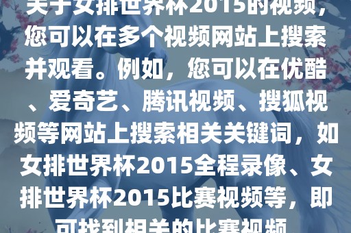 关于女排世界杯2015的视频，您可以在多个视频网站上搜索并观看。例如，您可以在优酷、爱奇艺、腾讯视频、搜狐视频等网站上搜索相关关键词，如女排世界杯2015全程录像、女排世界杯2015比赛视频等，即可找到相关的比赛视频。洛阳市法福文化传播有限公司