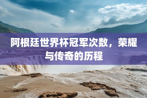 阿根廷世界杯冠军次数，荣耀与传奇的历程