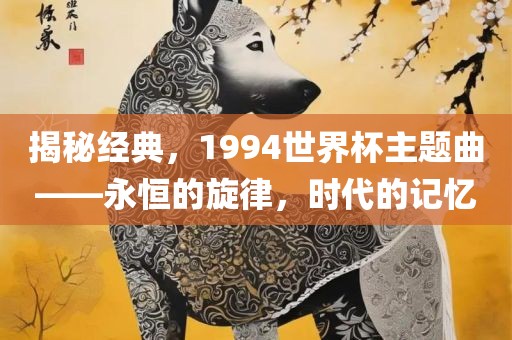 揭秘经典，1994世界杯主题曲——永恒的旋律，时代的记忆