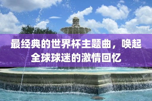 最经典的世界杯主题曲，唤起全球球迷的激情回忆